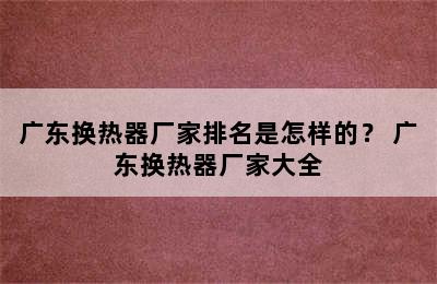 广东换热器厂家排名是怎样的？ 广东换热器厂家大全